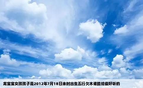 龙宝宝女孩孩子是2012年7月18日未时出生五行欠木谁能给些好听的