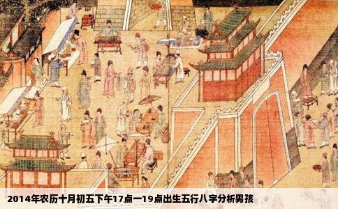 2014年农历十月初五下午17点一19点出生五行八字分析男孩