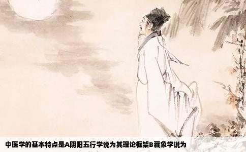中医学的基本特点是A阴阳五行学说为其理论框架B藏象学说为