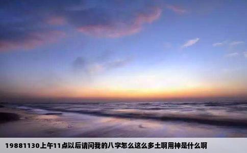 19881130上午11点以后请问我的八字怎么这么多土啊用神是什么啊