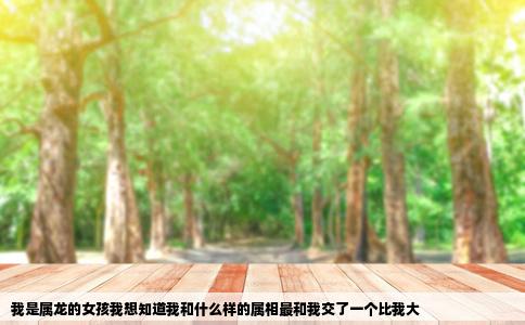 我是属龙的女孩我想知道我和什么样的属相最和我交了一个比我大