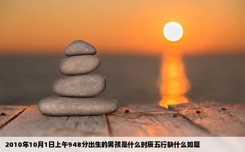 2010年10月1日上午948分出生的男孩是什么时辰五行缺什么如题