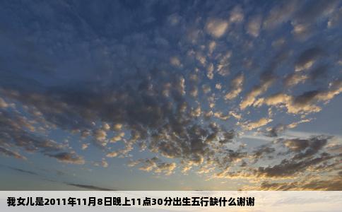 我女儿是2011年11月8日晚上11点30分出生五行缺什么谢谢