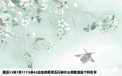 阴历12年7月1119点42出生的男孩五行缺什么帮我宝起个好名字