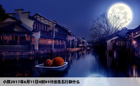 小孩2017年6月11日4时05分出生五行缺什么