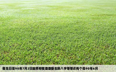 我生日是90年7月2日麻烦帮我查查像生辰八字等等还有个是90年6月