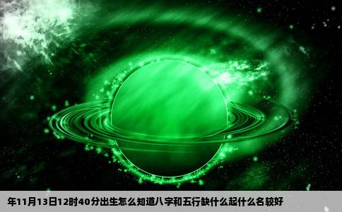 年11月13日12时40分出生怎么知道八字和五行缺什么起什么名较好