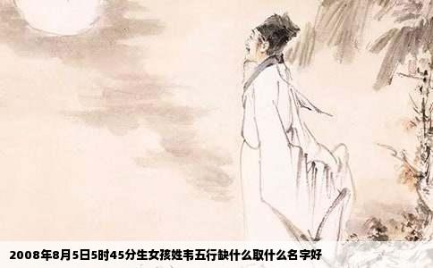 2008年8月5日5时45分生女孩姓韦五行缺什么取什么名字好