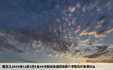 我女儿2009年12月3日9点40分时出生请问生辰八字和五行各是什么
