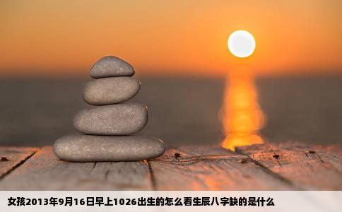 女孩2013年9月16日早上1026出生的怎么看生辰八字缺的是什么