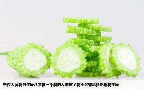 各位大师我的生辰八字被一个群的人知道了我不会有危险吧那我生辰