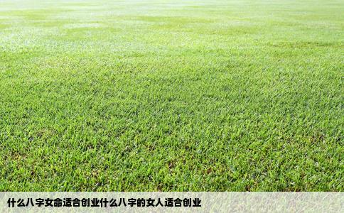 什么八字女命适合创业什么八字的女人适合创业