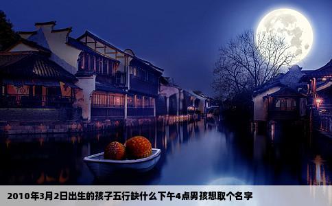 2010年3月2日出生的孩子五行缺什么下午4点男孩想取个名字