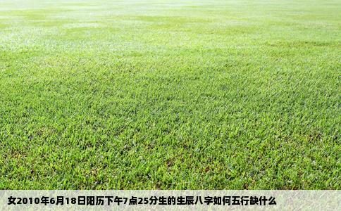 女2010年6月18日阳历下午7点25分生的生辰八字如何五行缺什么