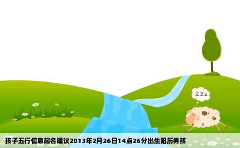 孩子五行信息起名建议2013年2月26日14点26分出生阳历男孩