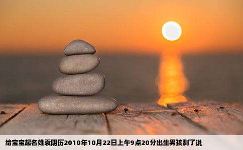 给宝宝起名姓袁阴历2010年10月22日上午9点20分出生男孩测了说