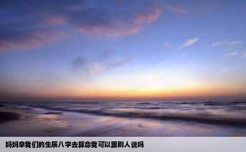 妈妈拿我们的生辰八字去算命我可以跟别人说吗