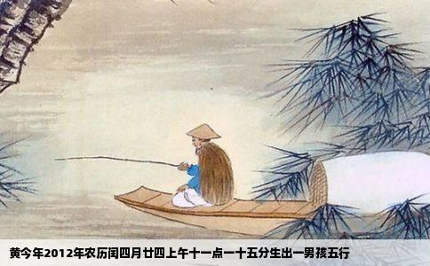 黄今年2012年农历闰四月廿四上午十一点一十五分生出一男孩五行
