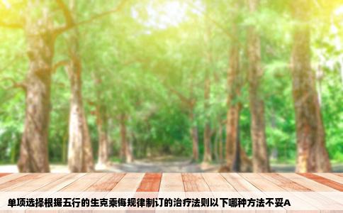 单项选择根据五行的生克乘侮规律制订的治疗法则以下哪种方法不妥A