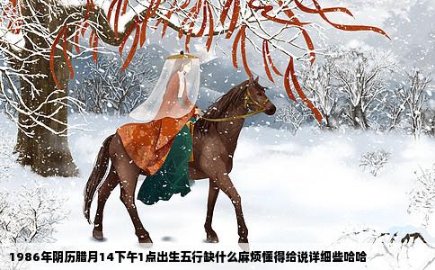 1986年阴历腊月14下午1点出生五行缺什么麻烦懂得给说详细些哈哈