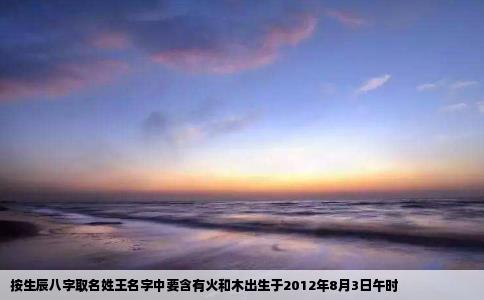 按生辰八字取名姓王名字中要含有火和木出生于2012年8月3日午时