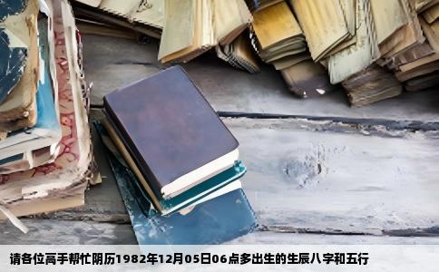 请各位高手帮忙阴历1982年12月05日06点多出生的生辰八字和五行
