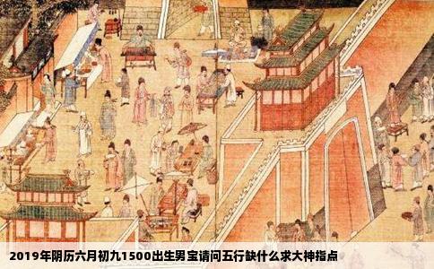 2019年阴历六月初九1500出生男宝请问五行缺什么求大神指点