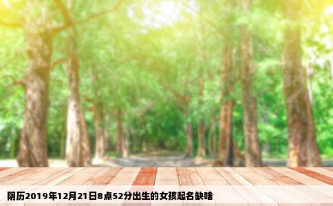 阴历2019年12月21日8点52分出生的女孩起名缺啥