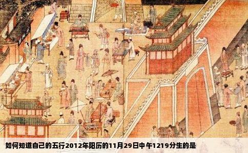 如何知道自己的五行2012年阳历的11月29日中午1219分生的是