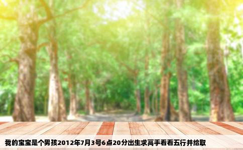 我的宝宝是个男孩2012年7月3号6点20分出生求高手看看五行并给取