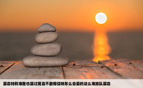 算命特别准我也算过简直不敢相信她怎么会算的这么准排队算命