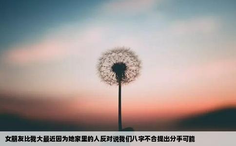女朋友比我大最近因为她家里的人反对说我们八字不合提出分手可能