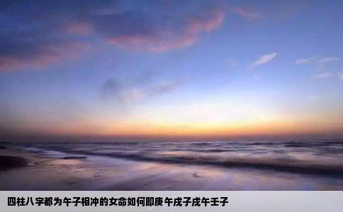 四柱八字都为午子相冲的女命如何即庚午戌子戌午壬子