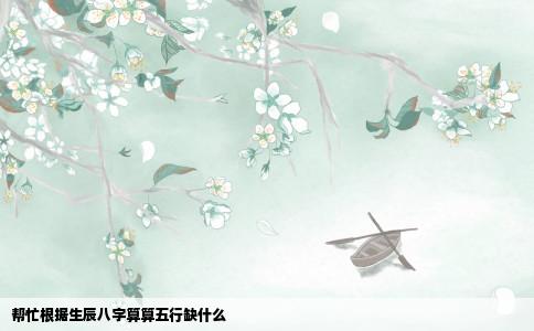 帮忙根据生辰八字算算五行缺什么