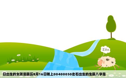 日出生的女孩是阴历8月16日晚上00400050左右出生的生辰八字是