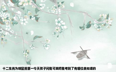 十二生肖为啥鼠排第一今天孩子问我可真把我考到了有哪位亲知道的