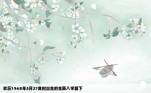 农历1968年5月27寅时出生的生辰八字算下