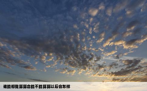 谁能帮我算算命能不能算算以后会怎样