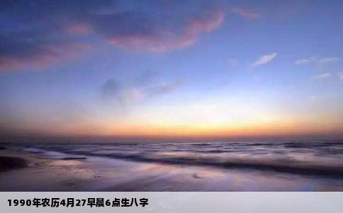 1990年农历4月27早晨6点生八字
