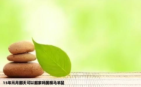 15年元月那天可以搬家吗属相马羊鼠