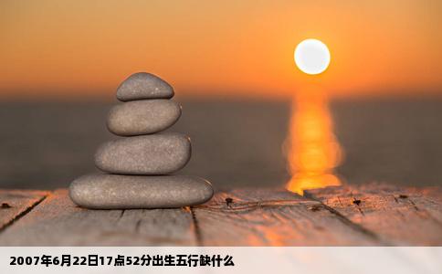 2007年6月22日17点52分出生五行缺什么