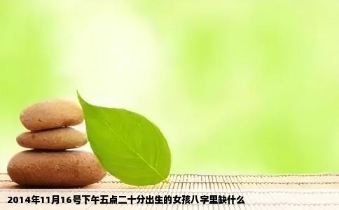 2014年11月16号下午五点二十分出生的女孩八字里缺什么
