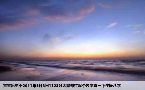 宝宝出生于2011年5月3日1123分大家帮忙起个名字查一下生辰八字