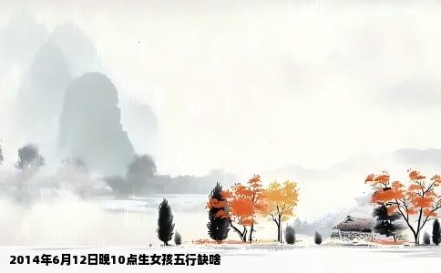 2014年6月12日晚10点生女孩五行缺啥