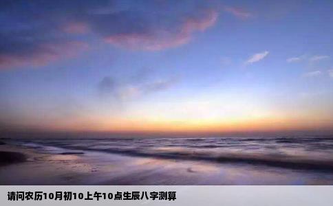 请问农历10月初10上午10点生辰八字测算