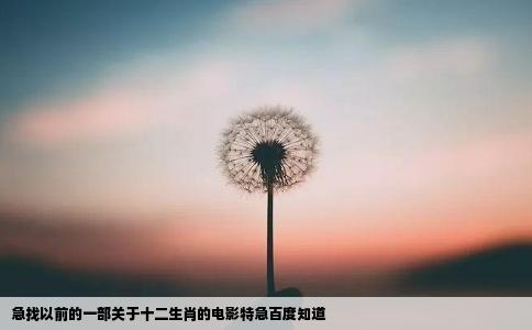 急找以前的一部关于十二生肖的电影特急百度知道