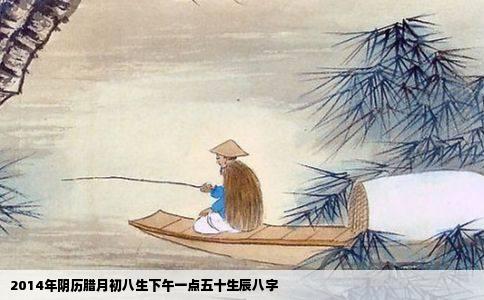 2014年阴历腊月初八生下午一点五十生辰八字