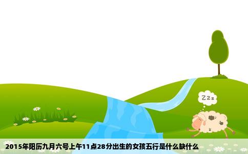 2015年阳历九月六号上午11点28分出生的女孩五行是什么缺什么
