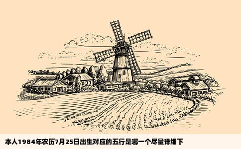 本人1984年农历7月25日出生对应的五行是哪一个尽量详细下