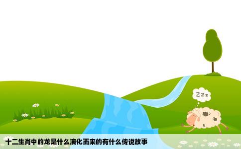 十二生肖中的龙是什么演化而来的有什么传说故事